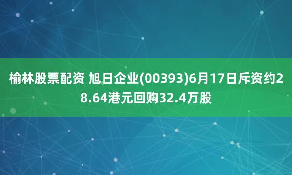 榆林股票配资 旭日企业(00393)6月17日斥资约28.64港元回购32.4万股