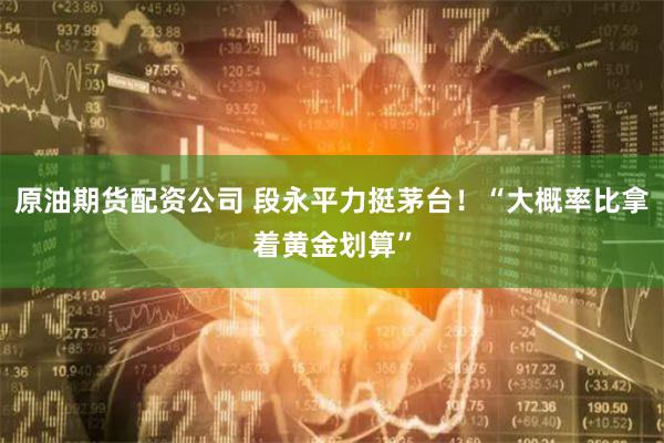原油期货配资公司 段永平力挺茅台！“大概率比拿着黄金划算”