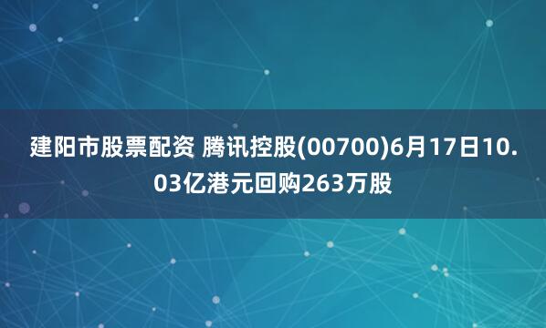 建阳市股票配资 腾讯控股(00700)6月17日10.03亿港元回购263万股