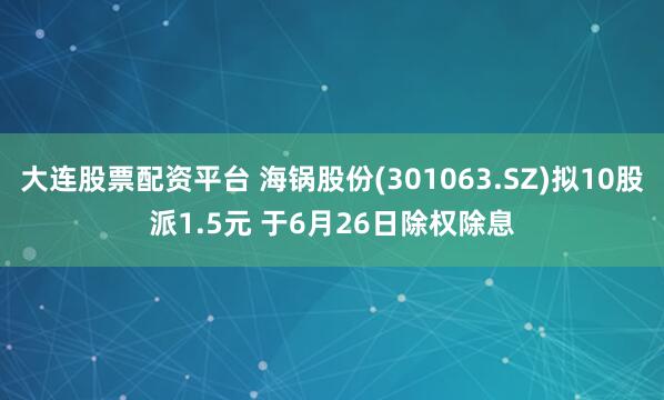大连股票配资平台 海锅股份(301063.SZ)拟10股派1.5元 于6月26日除权除息