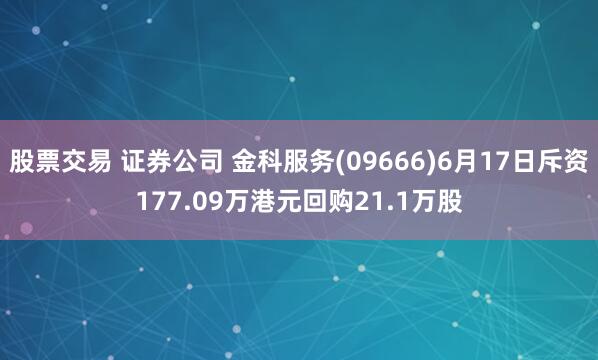 股票交易 证券公司 金科服务(09666)6月17日斥资177.09万港元回购21.1万股