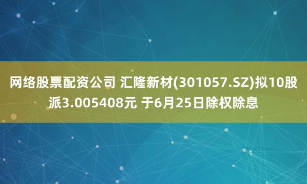 网络股票配资公司 汇隆新材(301057.SZ)拟10股派3.005408元 于6月25日除权除息