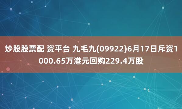 炒股股票配 资平台 九毛九(09922)6月17日斥资1000.65万港元回购229.4万股