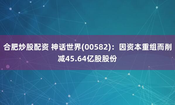 合肥炒股配资 神话世界(00582)：因资本重组而削减45.64亿股股份