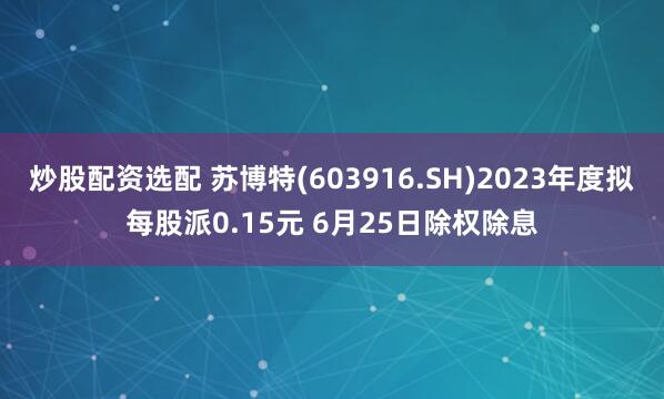 炒股配资选配 苏博特(603916.SH)2023年度拟每股派0.15元 6月25日除权除息