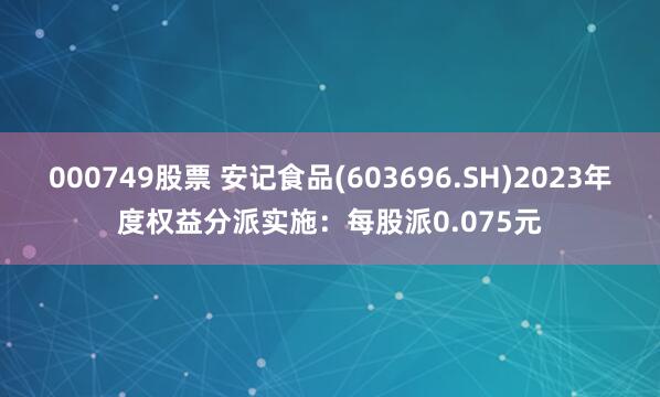 000749股票 安记食品(603696.SH)2023年度权益分派实施：每股派0.075元