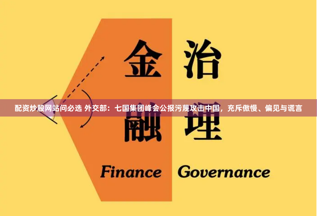 配资炒股网站问必选 外交部：七国集团峰会公报污蔑攻击中国，充斥傲慢、偏见与谎言