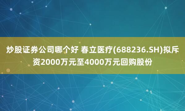 炒股证券公司哪个好 春立医疗(688236.SH)拟斥资2000万元至4000万元回购股份