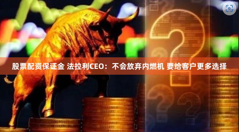 股票配资保证金 法拉利CEO：不会放弃内燃机 要给客户更多选择