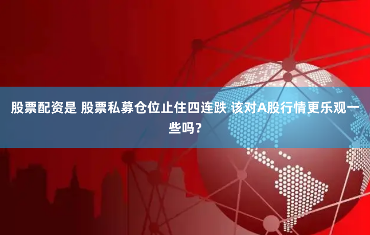 股票配资是 股票私募仓位止住四连跌 该对A股行情更乐观一些吗？