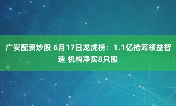 广安配资炒股 6月17日龙虎榜：1.1亿抢筹领益智造 机构净买8只股