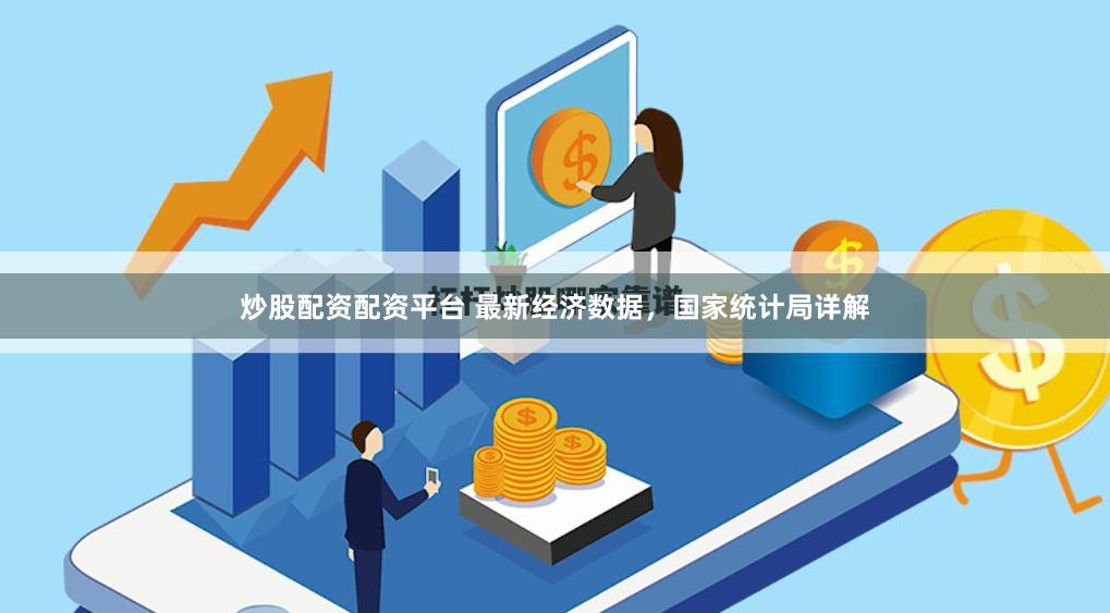 炒股配资配资平台 最新经济数据，国家统计局详解