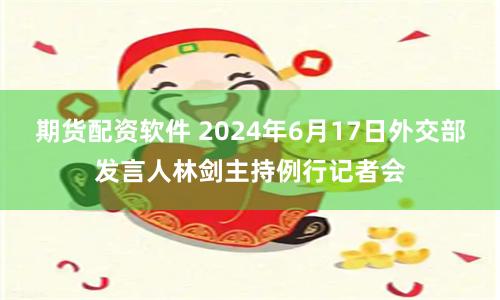 期货配资软件 2024年6月17日外交部发言人林剑主持例行记者会