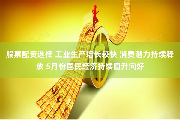 股票配资选择 工业生产增长较快 消费潜力持续释放 5月份国民经济持续回升向好