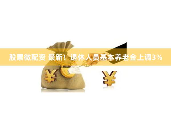 股票微配资 最新！退休人员基本养老金上调3%
