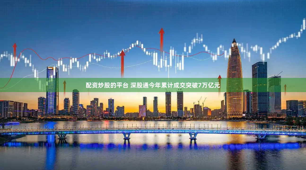 配资炒股的平台 深股通今年累计成交突破7万亿元