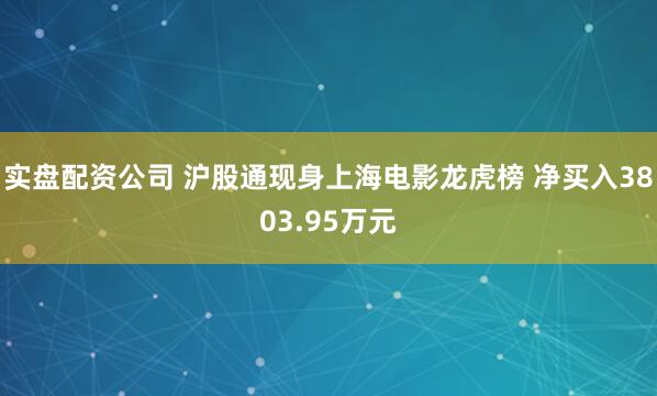 实盘配资公司 沪股通现身上海电影龙虎榜 净买入3803.95万元