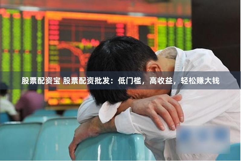 股票配资宝 股票配资批发：低门槛，高收益，轻松赚大钱