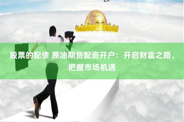 股票的配债 原油期货配资开户：开启财富之路，把握市场机遇