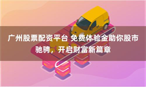 广州股票配资平台 免费体验金助你股市驰骋，开启财富新篇章