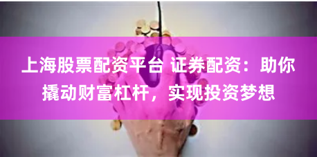 上海股票配资平台 证券配资：助你撬动财富杠杆，实现投资梦想