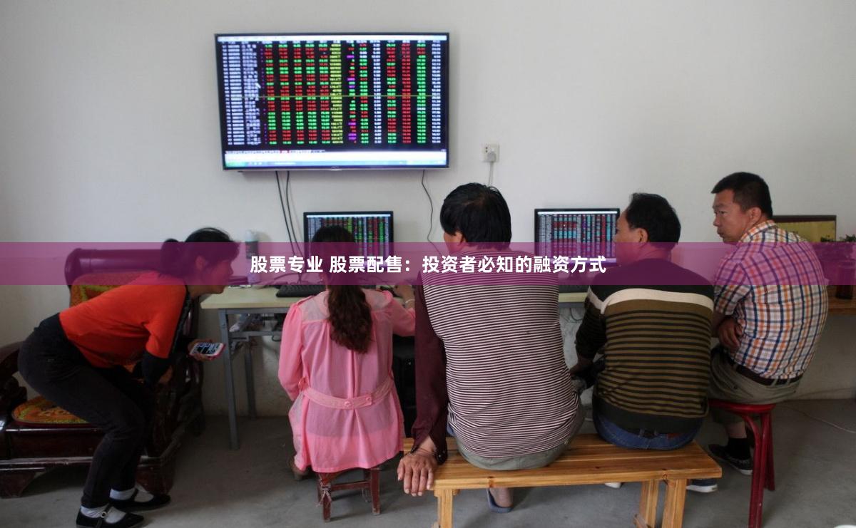 股票专业 股票配售：投资者必知的融资方式