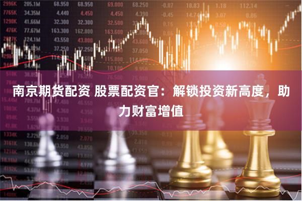 南京期货配资 股票配资官：解锁投资新高度，助力财富增值