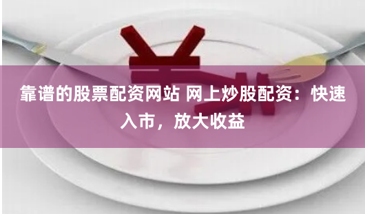 靠谱的股票配资网站 网上炒股配资：快速入市，放大收益
