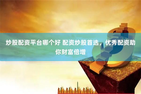 炒股配资平台哪个好 配资炒股首选，优秀配资助你财富倍增