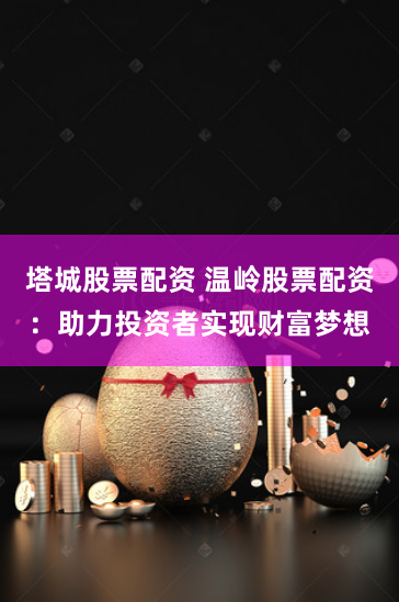 塔城股票配资 温岭股票配资：助力投资者实现财富梦想