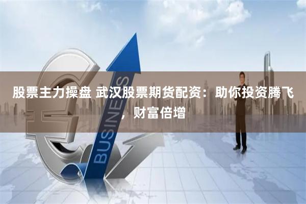 股票主力操盘 武汉股票期货配资：助你投资腾飞，财富倍增