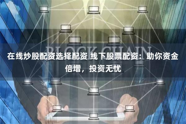 在线炒股配资选择配资 线下股票配资：助你资金倍增，投资无忧