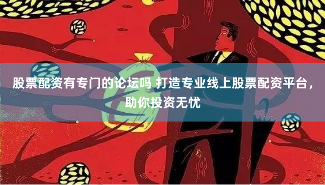 股票配资有专门的论坛吗 打造专业线上股票配资平台,助你投资无忧