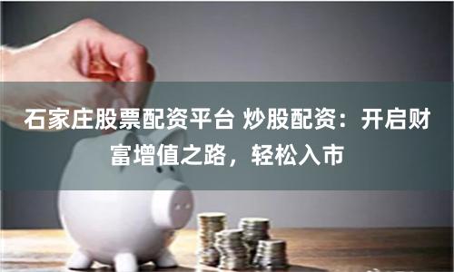 石家庄股票配资平台 炒股配资：开启财富增值之路，轻松入市