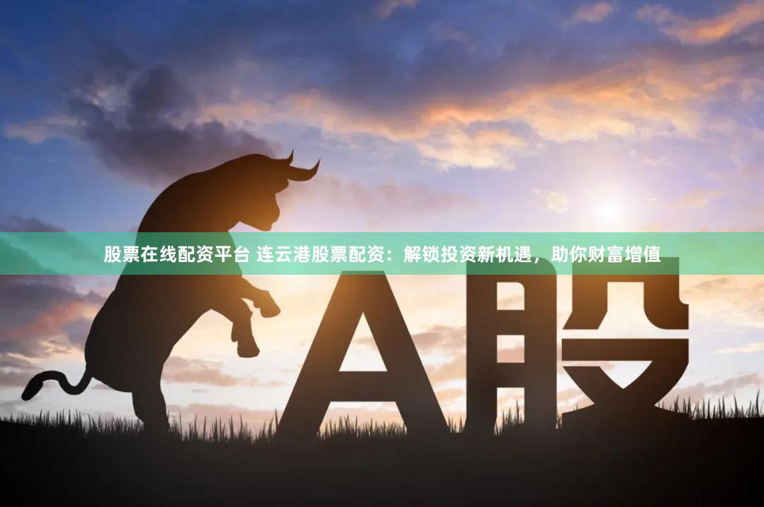 股票在线配资平台 连云港股票配资：解锁投资新机遇，助你财富增值