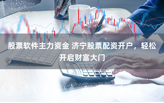 股票软件主力资金 济宁股票配资开户，轻松开启财富大门