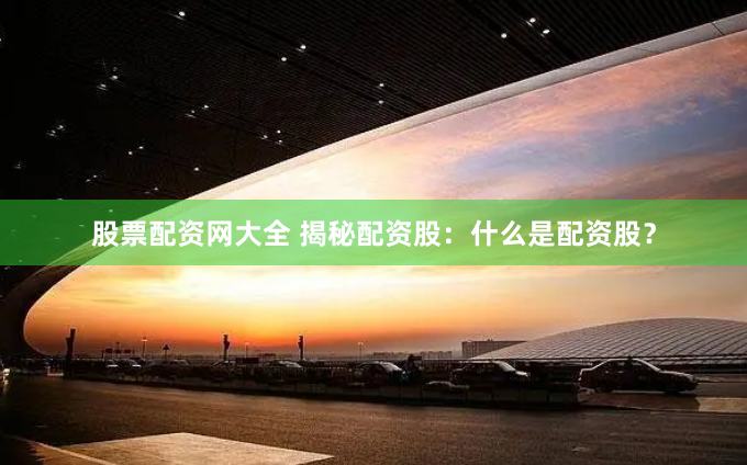 股票配资网大全 揭秘配资股：什么是配资股？
