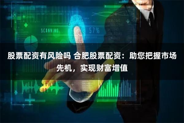 股票配资有风险吗 合肥股票配资：助您把握市场先机，实现财富增值
