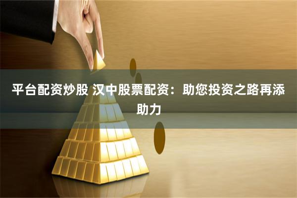 平台配资炒股 汉中股票配资：助您投资之路再添助力