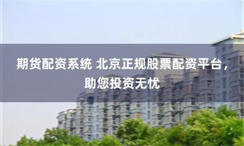 期货配资系统 北京正规股票配资平台,助您投资无忧