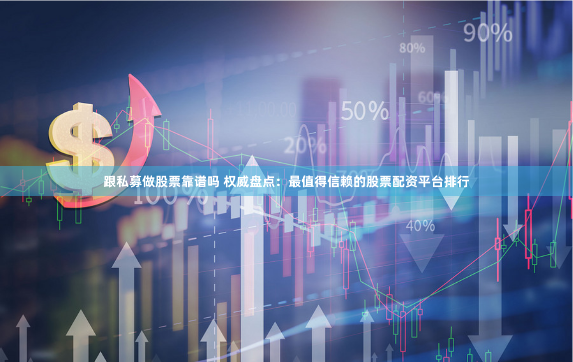 跟私募做股票靠谱吗 权威盘点:最值得信赖的股票配资平台排行
