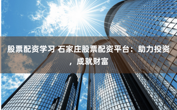 股票配资学习 石家庄股票配资平台：助力投资，成就财富