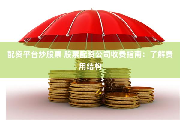 配资平台炒股票 股票配资公司收费指南:了解费用结构