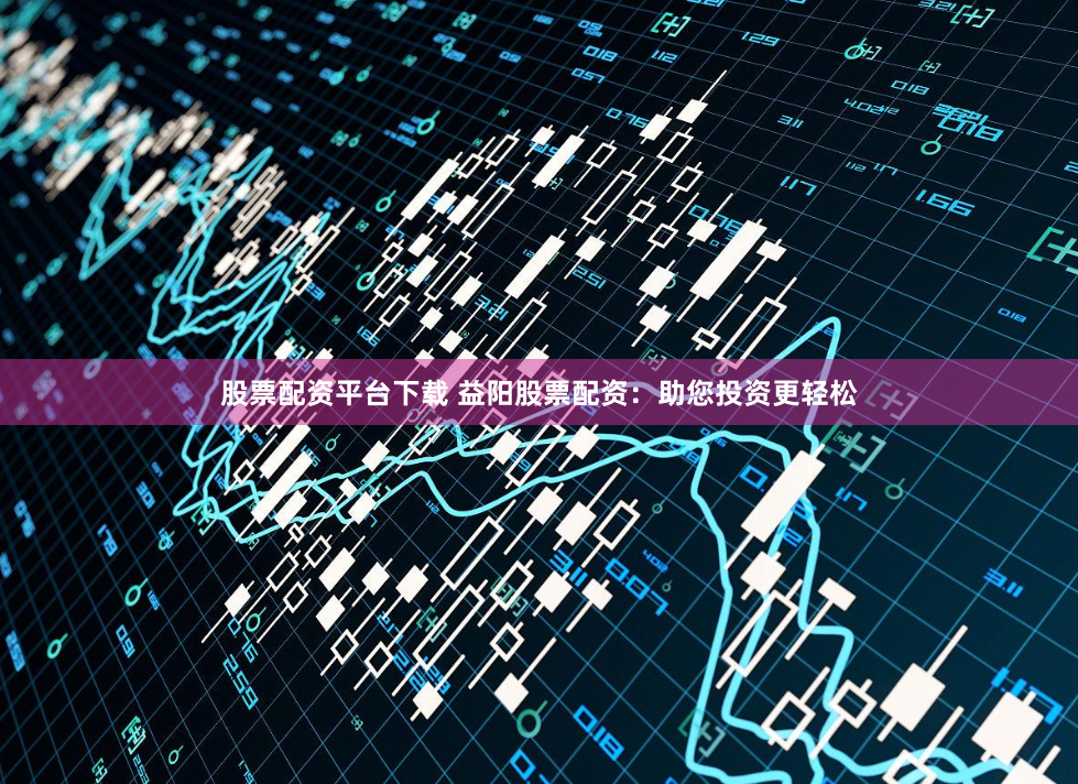 股票配资平台下载 益阳股票配资:助您投资更轻松