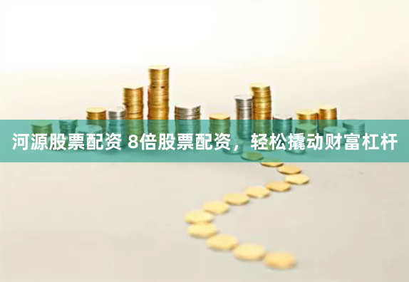 河源股票配资 8倍股票配资，轻松撬动财富杠杆