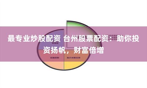 最专业炒股配资 台州股票配资:助你投资扬帆,财富倍增