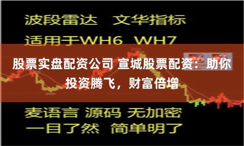 股票实盘配资公司 宣城股票配资：助你投资腾飞，财富倍增