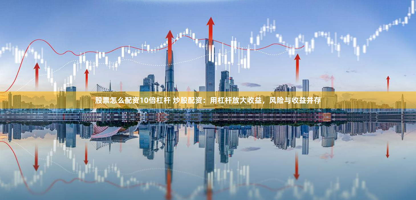 股票怎么配资10倍杠杆 炒股配资：用杠杆放大收益，风险与收益并存