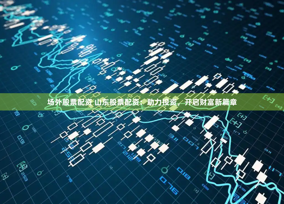 场外股票配资 山东股票配资：助力投资，开启财富新篇章