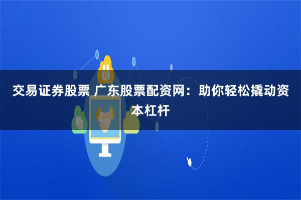 交易证券股票 广东股票配资网：助你轻松撬动资本杠杆